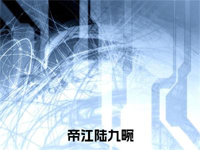 陆九畹帝江小说（帝江陆九畹）全文免费阅读_（帝江陆九畹）陆九畹帝江小说最新章节列表