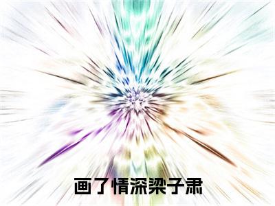 舒棠梁子肃（画了情深梁子肃）免费小说-（画了情深梁子肃）完结版在线阅读