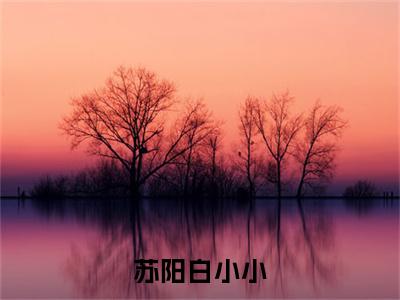 苏阳白小小（苏阳白小小）全文免费阅读无弹窗大结局_（苏阳白小小）苏阳白小小最新章节列表