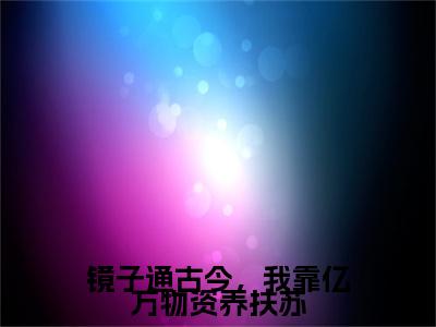 镜子通古今，我靠亿万物资养扶苏无广告小说免费阅读，镜子通古今，我靠亿万物资养扶苏扶苏李蓉蓉完结小说在线阅读