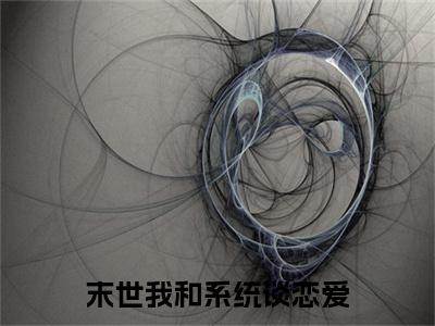 全章节完整《末世我和系统谈恋爱》全文阅读《统小智林木系》