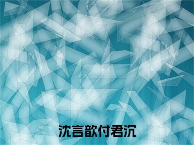 小说《沈言歆付君沉》全文免费阅读无弹窗-付君沉沈言歆小说全文在线赏析_笔趣阁
