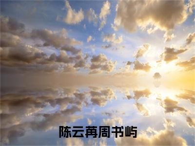 陈云苒周书屿（周书屿陈云苒）小说全文免费阅读大结局-陈云苒周书屿免费阅读无弹窗大结局