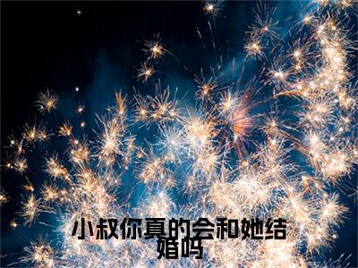 小叔你真的会和她结婚吗（时晚星）免费阅读无弹窗-小说小叔你真的会和她结婚吗大结局全文免费阅读