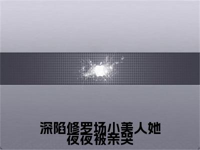 后续+免费深陷修罗场小美人她夜夜被亲哭（明婳）全文小说在线阅读-深陷修罗场小美人她夜夜被亲哭全章节最新阅读