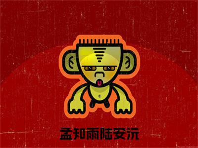 陆安沅孟知雨精彩小说-孟知雨陆安沅全章节免费阅读