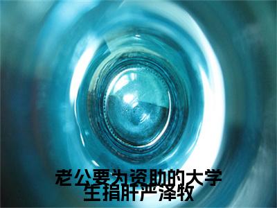【新书】《严泽牧》全文免费阅读无弹窗大结局-老公要为资助的大学生捐肝严泽牧全文全章节免费阅读