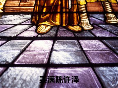 陈许泽姜满（姜满陈许泽）免费小说全文完整版-姜满陈许泽最新章节完整版阅读