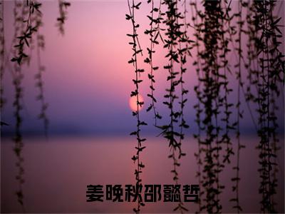主人公叫（姜晚秋邵懿哲）的小说（姜晚秋邵懿哲）免费阅读最新章节列表_笔趣阁
