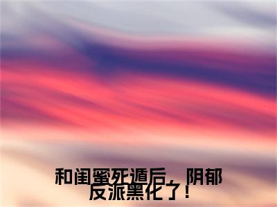和闺蜜死遁后，阴郁反派黑化了！（林雨彤姜茶）小说全文免费阅读无弹窗-和闺蜜死遁后，阴郁反派黑化了！小说全文免费阅读最新章节列表笔趣阁（林雨彤姜茶）