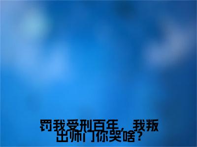 小说林凡罚我受刑百年，我叛出师门你哭啥？求书热文免费阅读-林凡小说分享全文罚我受刑百年，我叛出师门你哭啥？