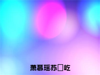 苏璟屹萧慕瑶小说在线阅读全文无弹窗大结局_萧慕瑶苏璟屹小说免费最新章节列表