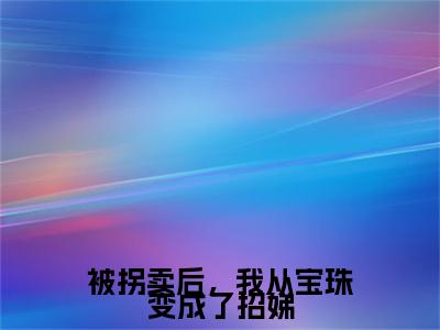 何招娣小说免费阅读-被拐卖后，我从宝珠变成了招娣言情小说何招娣讲的是什么