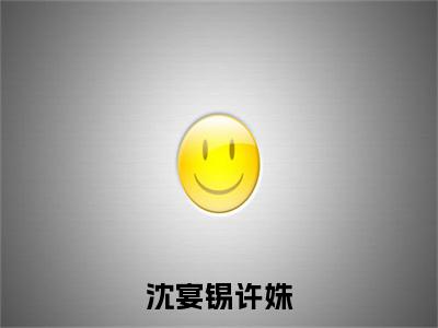 沈宴锡许姝小说（许姝沈宴锡）全文完整版免费阅读-许姝沈宴锡全文完整版免费阅读（许姝沈宴锡）