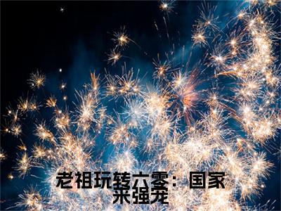 老祖玩转六零：国家来强宠全网热搜（霍熹）是什么小说，老祖玩转六零：国家来强宠免费阅读无弹窗