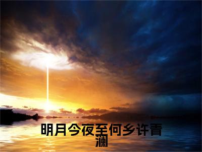 明月今夜至何乡许青澜（纪行樾许青澜小说）在线阅读全文-纪行樾许青澜小说免费阅读完结版全文