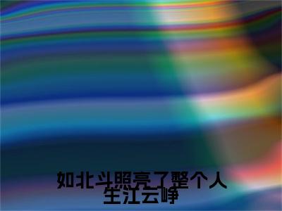 叶玥璃江云峥（如北斗照亮了整个人生江云峥）全文免费阅读无弹窗大结局_叶玥璃江云峥免费阅读无弹窗最新章节列表_笔趣阁