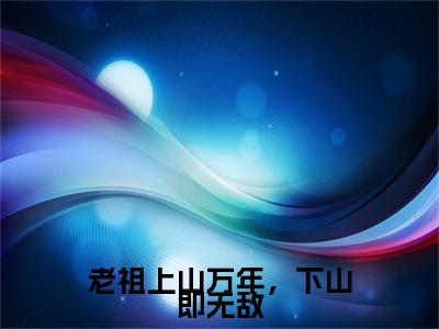 陈墨轩（老祖上山万年，下山即无敌）免费小说-老祖上山万年，下山即无敌（陈墨轩）最新章节完整版阅读