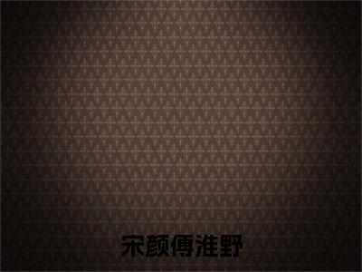 宋颜傅淮野（宋颜傅淮野）全文免费阅读无弹窗大结局_宋颜傅淮野最新章节列表