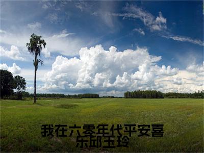 我在六零年代平安喜乐邱玉玲全文免费阅读无弹窗大结局-我在六零年代平安喜乐邱玉玲邱玉玲全文全章节免费阅读