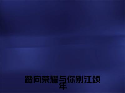 踏向荣耀与你别江颂年精彩章节在线阅读_孟秋意江颂年免费观看（踏向荣耀与你别江颂年）完结版_笔趣阁（孟秋意江颂年）