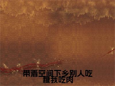 带着空间下乡别人吃糠我吃肉（沈宁顾长庚）全文无弹窗大结局_带着空间下乡别人吃糠我吃肉在线阅读无弹窗最新章节列表_笔趣阁