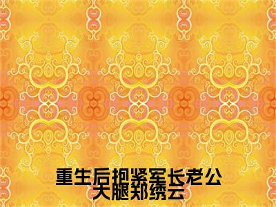 郑绣云的小说主角（重生后抱紧军长老公大腿郑绣云）免费阅读_重生后抱紧军长老公大腿郑绣云热搜小说完结版阅读