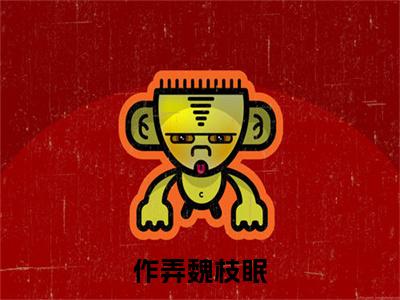 作弄魏枝眠全文免费在线阅读_（作弄魏枝眠免费阅读无弹窗）魏枝眠全文免费完结版阅读