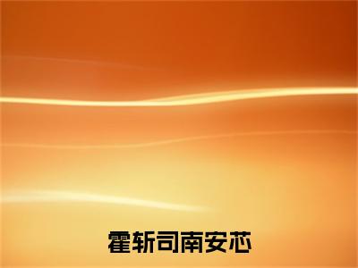 榜单小说霍斩司南安芯全文免费阅读无弹窗大结局-南安芯霍斩司全文在线阅读