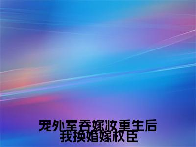 宠外室吞嫁妆重生后我换婚嫁权臣（主角是谢昭昭全文免费阅读无弹窗）_宠外室吞嫁妆重生后我换婚嫁权臣全文免费阅读无弹窗大结局
