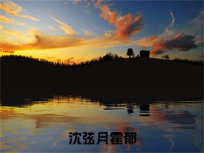 霍郁沈弦月（沈弦月霍郁）全文免费阅读_沈弦月霍郁（霍郁沈弦月）全文阅读