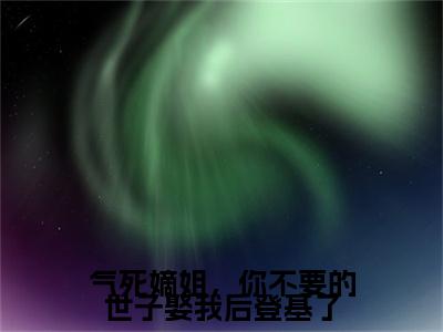 气死嫡姐，你不要的世子娶我后登基了（阮歆尘）全文免费阅读无弹窗大结局_（阮歆尘）阮歆尘最新章节列表