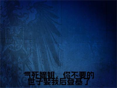 阮歆尘（气死嫡姐，你不要的世子娶我后登基了）全文免费阅读无弹窗完整版，（阮歆尘）免费阅读全文最新章节列表_笔趣阁