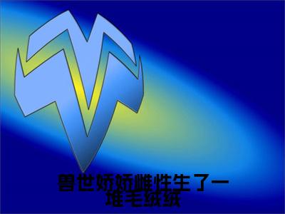 兽世娇娇雌性生了一堆毛绒绒（月柒）免费阅读无弹窗大结局-兽世娇娇雌性生了一堆毛绒绒免费阅读大结局最新章节列表_笔趣阁