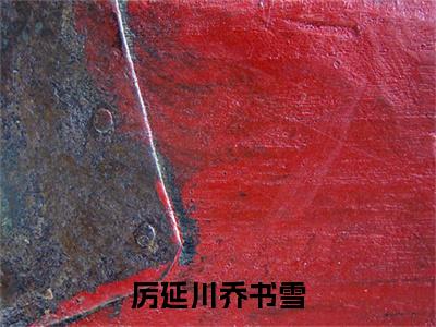 厉延川乔书雪（乔书雪厉延川）全文免费阅读_（厉延川乔书雪）免费阅读无弹窗最新章节列表