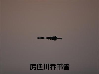 （乔书雪厉延川）厉延川乔书雪小说免费阅读-小说推荐厉延川乔书雪精彩章节在线阅读