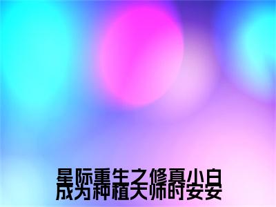 星际重生之修真小白成为种植大师时安安（时安安）全文免费完结版阅读_（时安安）星际重生之修真小白成为种植大师时安安最新章节列表笔趣阁