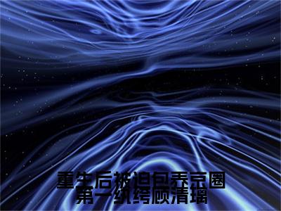 霍言顾清璃全文免费（重生后被迫包养京圈第一纨绔顾清璃）全集小说完整版大结局-霍言顾清璃全文阅读无弹窗