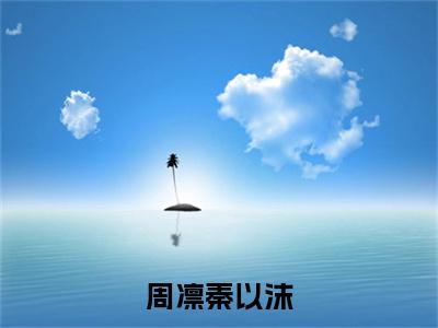 周凛秦以沫（周凛秦以沫）全文在线阅读无弹窗大结局_（周凛秦以沫在线阅读）最新章节列表_笔趣阁