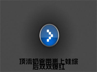 花灵灵（顶流奶爸带崽上娃综后双双爆红）在哪免费看-小说（顶流奶爸带崽上娃综后双双爆红）花灵灵全文最新章节免费阅读