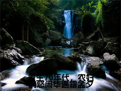 重生70年代，农妇的悠闲华遇霜孟夕小说（华遇霜孟夕）全文免费读无弹窗大结局_（华遇霜孟夕小说免费重生70年代，农妇的悠闲华遇霜孟夕阅读）