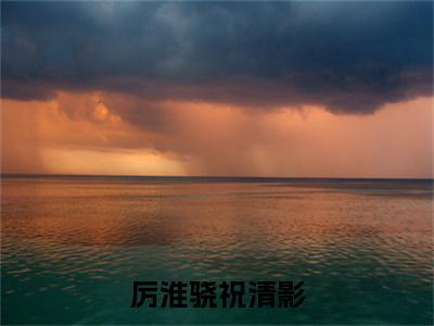 厉淮骁祝清影（厉淮骁祝清影最新全章节大结局）全文阅读-厉淮骁祝清影厉淮骁祝清影在线小说免费阅读