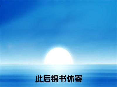 此后锦书休寄全文免费阅读无弹窗大结局_（此后锦书休寄小说）林眠眠傅相恒在线免费阅读