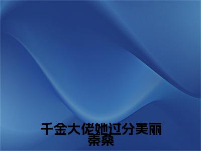 千金大佬她过分美丽秦桑（千金大佬她过分美丽秦桑）小说在线阅读_千金大佬她过分美丽秦桑全本免费小说阅读（傅北野秦桑）