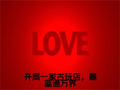 开局一家古玩店，暴富通万界（沈柚）小说精彩免费内容_开局一家古玩店，暴富通万界（沈柚）最新章节全文阅读大结局