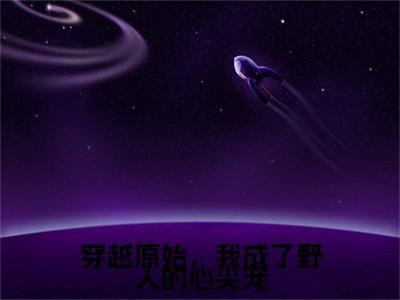 穿越原始，我成了野人的心尖宠（顾宁炎翊）全文免费阅读无弹窗_（顾宁炎翊小说全文免费阅读）穿越原始，我成了野人的心尖宠最新章节列表笔趣阁