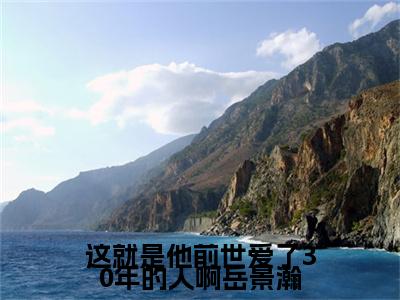 这就是他前世爱了30年的人啊岳景瀚小说（周雨梦岳景瀚）全文免费阅读大结局_（这就是他前世爱了30年的人啊岳景瀚）周雨梦岳景瀚小说免费阅读无弹窗