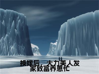 关幼霜换嫁后，大力美人发家致富养崽忙无删减（关幼霜：换嫁后，大力美人发家致富养崽忙结局+番外）全文免费阅读无弹窗大结局_关幼霜换嫁后，大力美人发家致富养崽忙完本小说全章节阅读（关幼霜：换嫁后，大力美人发家致富养崽忙结局+番外）