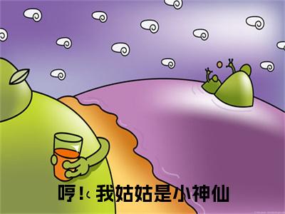 哼！我姑姑是小神仙（天宝）全文免费阅读无弹窗大结局_哼！我姑姑是小神仙免费阅读全文大结局