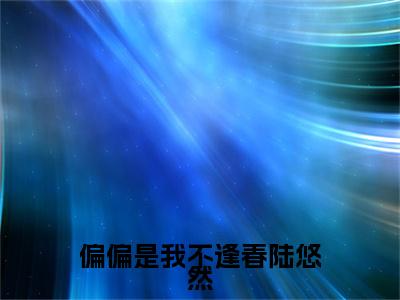 江靖宇陆悠然（偏偏是我不逢春陆悠然）热门小说在哪免费看-江靖宇陆悠然小说偏偏是我不逢春陆悠然全章节阅读